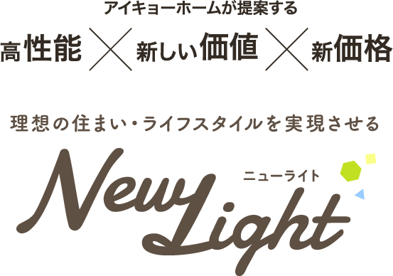 アイキョーホームが提案する　高性能×新しい価値×新価格　理想の住まい・ライフスタイルを実現させる　New Light ニューライト