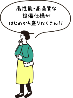 高性能・高品質な設備仕様がはじめから盛りだくさん!!